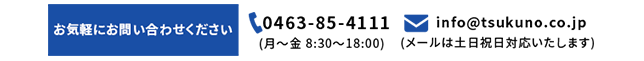 お気軽にお問い合わせください,TEL：0463-85-4111(月～金　8:30～18:00),e-mail：info@tsukuno.co.jp(メールは土日祝日対応いたします)