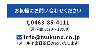 お気軽にお問い合わせください,TEL：0463-85-4111(月～金　8:30～18:00),e-mail：info@tsukuno.co.jp(メールは土日祝日対応いたします)