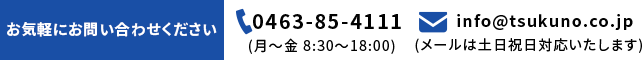 お気軽にお問い合わせください,TEL：0463-85-4111(月～金　8:30～18:00),e-mail：info@tsukuno.co.jp(メールは土日祝日対応いたします)