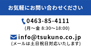 お気軽にお問い合わせください,TEL：0463-85-4111(月～金　8:30～18:00),e-mail：info@tsukuno.co.jp(メールは土日祝日対応いたします)