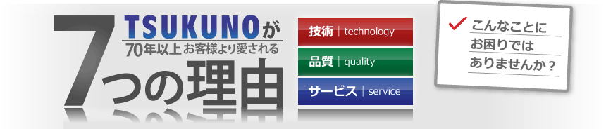 TSUKUNOが70年以上お客様より愛される7つの理由、技術・品質・サービス、こんなことにお困りではありませんか？